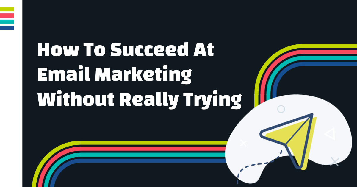 How to Succeed at Email Marketing without Really Trying