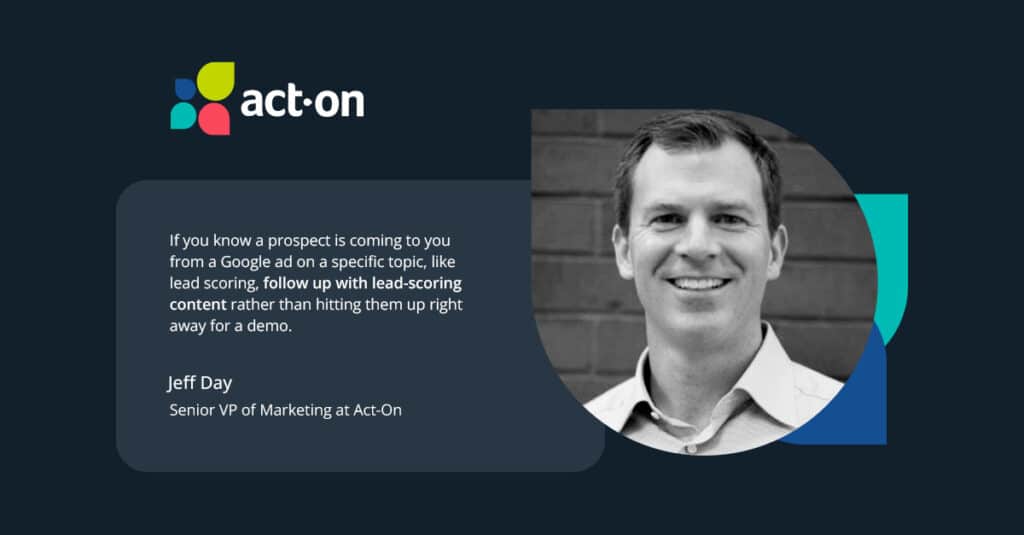 Graphic with headshot and Act-On logo and a quote, "If you know a prospect is coming to you from a Google ad on a specific topic, like lead scoring, follow up with lead-scoring content rather than hitting them up right away for a demo,” Jeff Day Senior VP of Marketing at Act-On